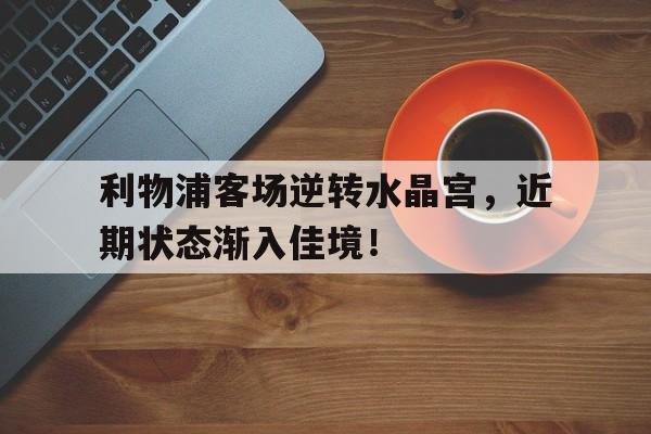 爱游戏网页版入口-利物浦客场逆转水晶宫，近期状态渐入佳境！