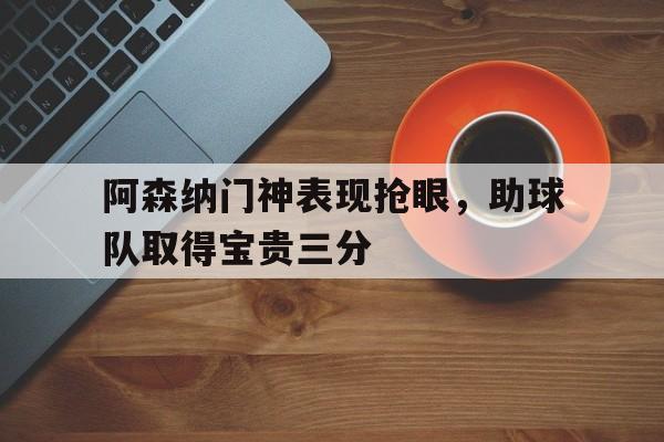 爱游戏网页版入口-阿森纳门神表现抢眼，助球队取得宝贵三分
