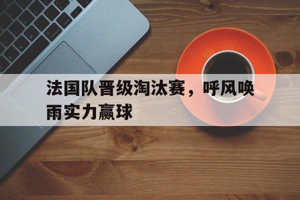 爱游戏网页版入口-法国队晋级淘汰赛，呼风唤雨实力赢球