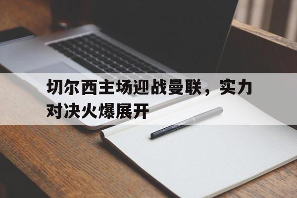 切尔西主场迎战曼联，实力对决火爆展开